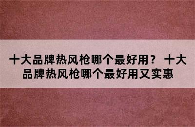 十大品牌热风枪哪个最好用？ 十大品牌热风枪哪个最好用又实惠